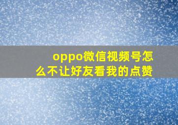 oppo微信视频号怎么不让好友看我的点赞