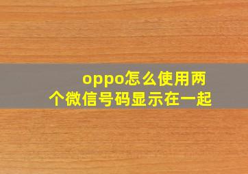 oppo怎么使用两个微信号码显示在一起