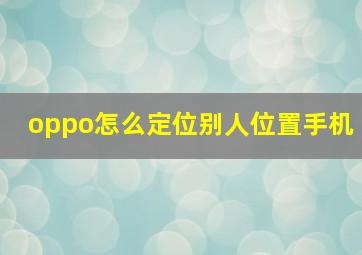 oppo怎么定位别人位置手机