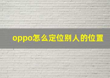 oppo怎么定位别人的位置