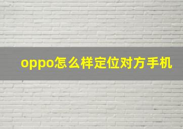 oppo怎么样定位对方手机