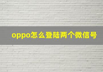 oppo怎么登陆两个微信号