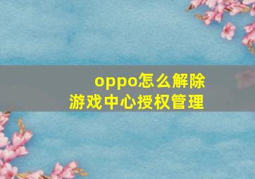 oppo怎么解除游戏中心授权管理