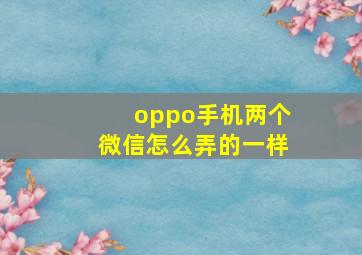 oppo手机两个微信怎么弄的一样