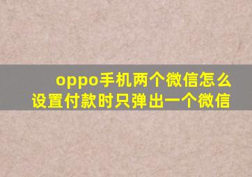 oppo手机两个微信怎么设置付款时只弹出一个微信