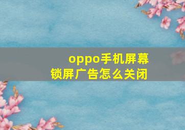 oppo手机屏幕锁屏广告怎么关闭