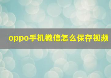 oppo手机微信怎么保存视频