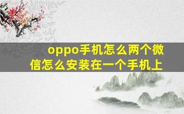 oppo手机怎么两个微信怎么安装在一个手机上