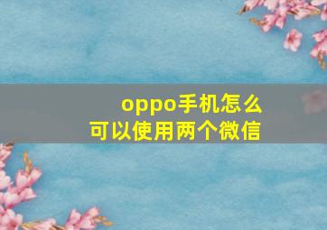 oppo手机怎么可以使用两个微信