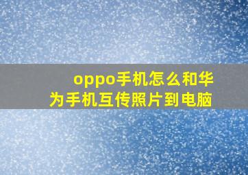 oppo手机怎么和华为手机互传照片到电脑