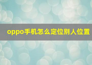 oppo手机怎么定位别人位置