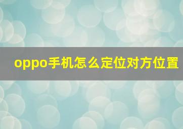 oppo手机怎么定位对方位置