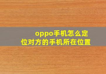 oppo手机怎么定位对方的手机所在位置