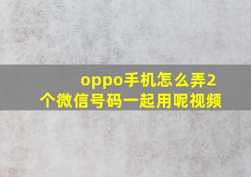 oppo手机怎么弄2个微信号码一起用呢视频