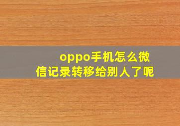 oppo手机怎么微信记录转移给别人了呢