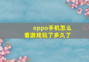 oppo手机怎么看游戏玩了多久了