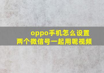 oppo手机怎么设置两个微信号一起用呢视频