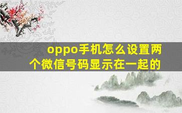 oppo手机怎么设置两个微信号码显示在一起的