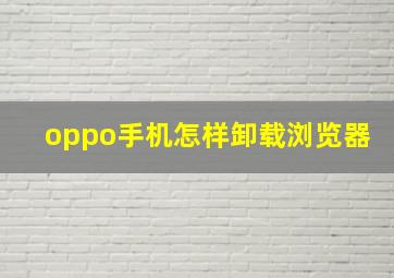 oppo手机怎样卸载浏览器