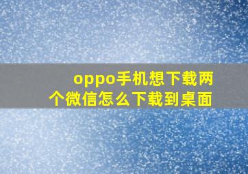 oppo手机想下载两个微信怎么下载到桌面