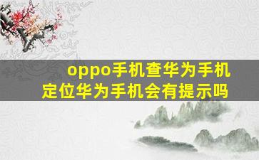 oppo手机查华为手机定位华为手机会有提示吗