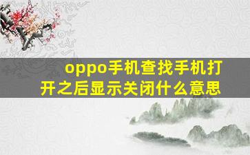 oppo手机查找手机打开之后显示关闭什么意思