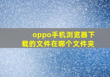 oppo手机浏览器下载的文件在哪个文件夹