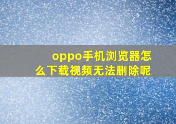 oppo手机浏览器怎么下载视频无法删除呢