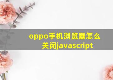 oppo手机浏览器怎么关闭javascript