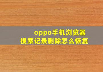 oppo手机浏览器搜索记录删除怎么恢复