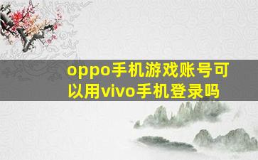 oppo手机游戏账号可以用vivo手机登录吗