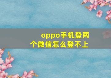 oppo手机登两个微信怎么登不上