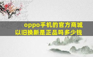 oppo手机的官方商城以旧换新是正品吗多少钱