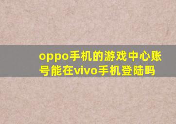 oppo手机的游戏中心账号能在vivo手机登陆吗