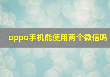 oppo手机能使用两个微信吗