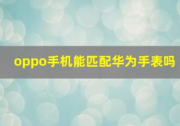 oppo手机能匹配华为手表吗