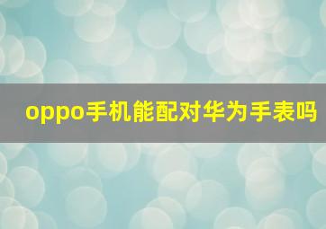 oppo手机能配对华为手表吗