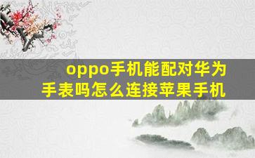 oppo手机能配对华为手表吗怎么连接苹果手机