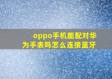 oppo手机能配对华为手表吗怎么连接蓝牙