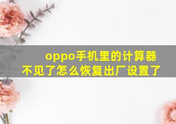 oppo手机里的计算器不见了怎么恢复出厂设置了