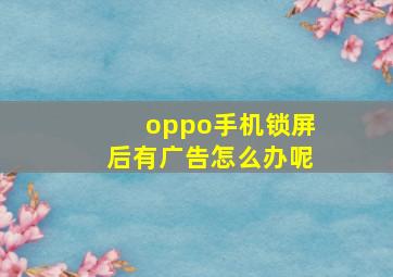 oppo手机锁屏后有广告怎么办呢