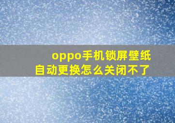 oppo手机锁屏壁纸自动更换怎么关闭不了