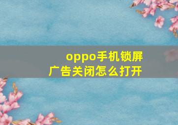 oppo手机锁屏广告关闭怎么打开