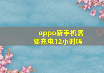 oppo新手机需要充电12小时吗