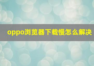 oppo浏览器下载慢怎么解决