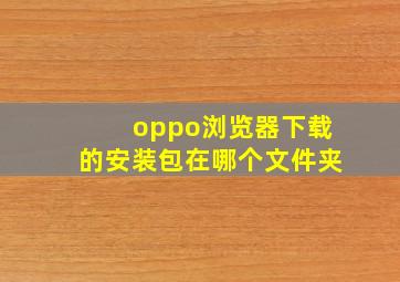 oppo浏览器下载的安装包在哪个文件夹