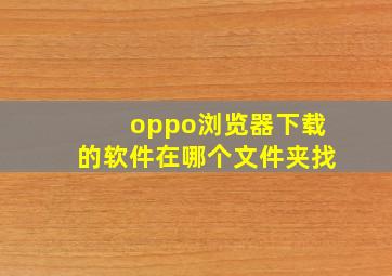 oppo浏览器下载的软件在哪个文件夹找