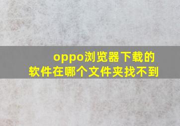 oppo浏览器下载的软件在哪个文件夹找不到