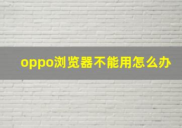 oppo浏览器不能用怎么办