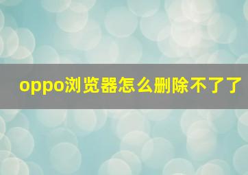 oppo浏览器怎么删除不了了